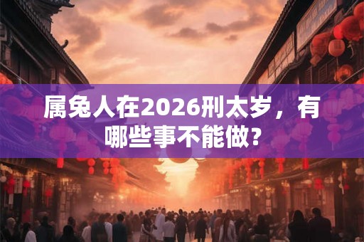 属兔人在2026刑太岁，有哪些事不能做？