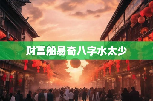 财富船易奇八字水太少 财富船易奇八字水太少