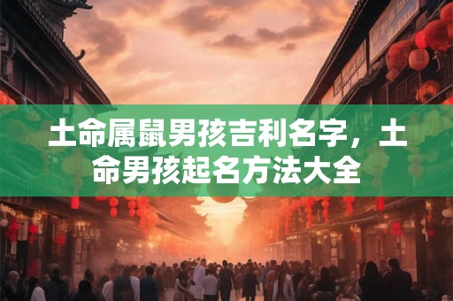 土命属鼠男孩吉利名字，土命男孩起名方法大全