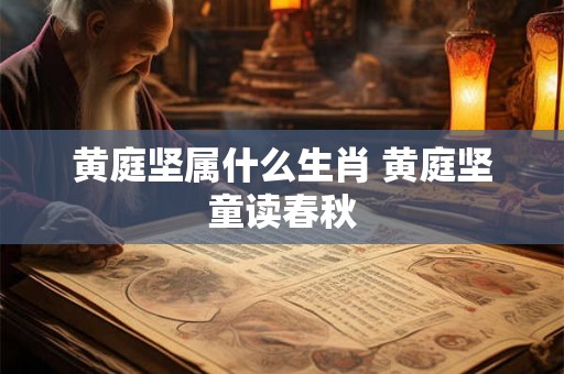 黄庭坚属什么生肖 黄庭坚童读春秋