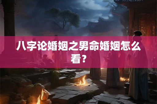 八字论婚姻之男命婚姻怎么看？