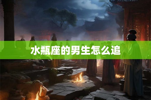 水瓶座的男生怎么追