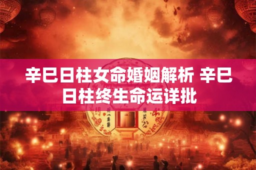辛巳日柱女命婚姻解析 辛巳日柱终生命运详批
