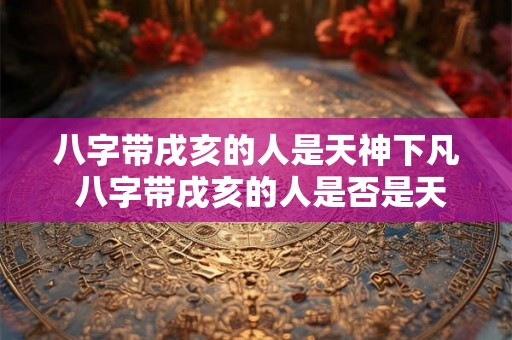 八字带戌亥的人是天神下凡 八字带戌亥的人是否是天神下凡