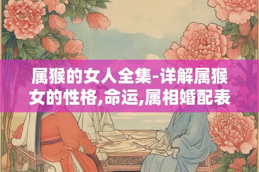 属猴的女人全集-详解属猴女的性格,命运,属相婚配表等 属猴的女人全集-详解属猴女的性格,命运,属相婚配表等