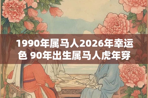 1990年属马人2026年幸运色 90年出生属马人虎年穿什么颜色衣服好
