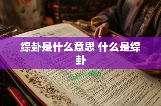 综卦是什么意思 什么是综卦 综卦是什么意思 什么是综卦