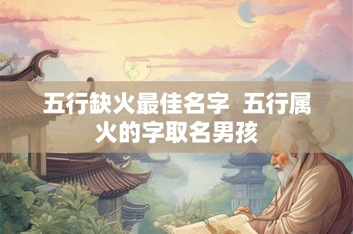 五行缺火最佳名字  五行属火的字取名男孩