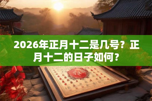 2026年正月十二是几号？正月十二的日子如何？