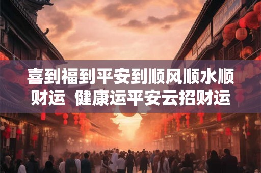 喜到福到平安到顺风顺水顺财运  健康运平安云招财运