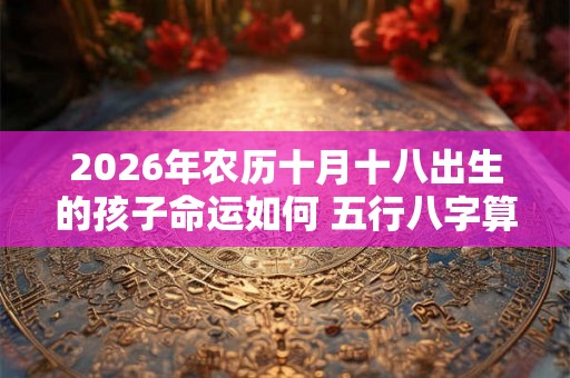 2026年农历十月十八出生的孩子命运如何 五行八字算命取名