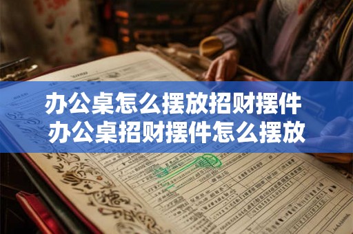 办公桌怎么摆放招财摆件 办公桌招财摆件怎么摆放