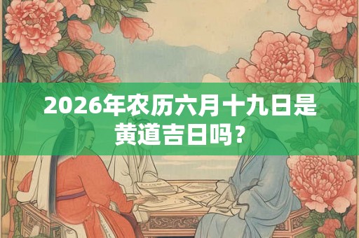 2026年农历六月十九日是黄道吉日吗？