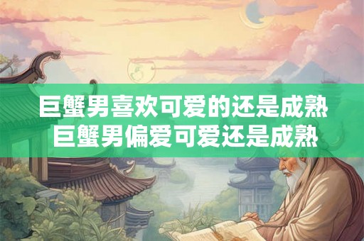 巨蟹男喜欢可爱的还是成熟 巨蟹男偏爱可爱还是成熟 巨蟹男喜欢可爱的还是成熟 巨蟹男偏爱可爱还是成熟