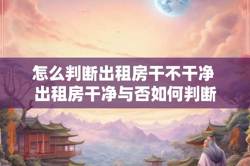 怎么判断出租房干不干净 出租房干净与否如何判断