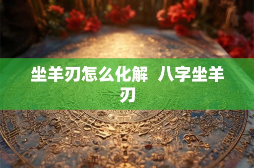 坐羊刃怎么化解  八字坐羊刃