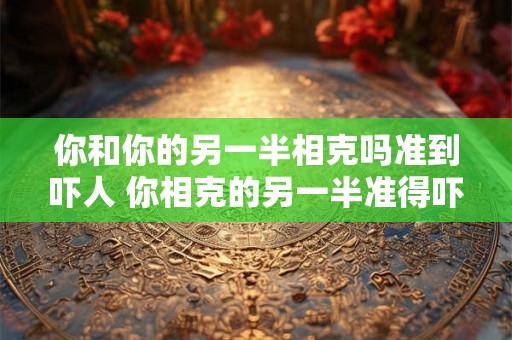 你和你的另一半相克吗准到吓人 你相克的另一半准得吓人