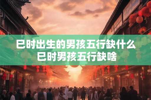 巳时出生的男孩五行缺什么 巳时男孩五行缺啥