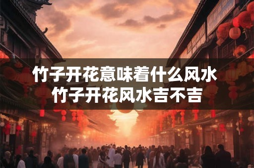 竹子开花意味着什么风水 竹子开花风水吉不吉 竹子开花意味着什么风水 竹子开花风水吉不吉