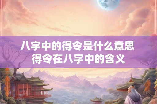 八字中的得令是什么意思 得令在八字中的含义