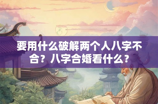 要用什么破解两个人八字不合？八字合婚看什么？