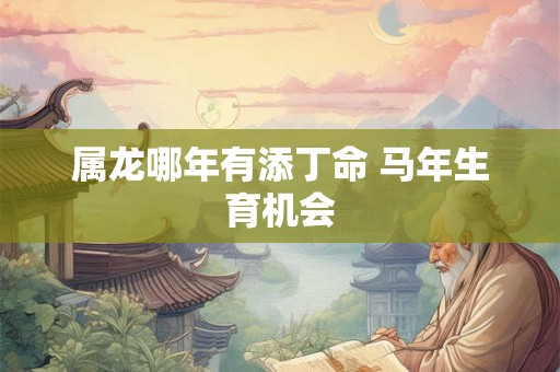 属龙哪年有添丁命 马年生育机会