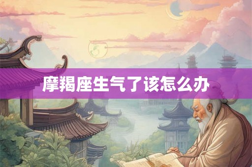 摩羯座生气了该怎么办 摩羯座生气了该怎么办
