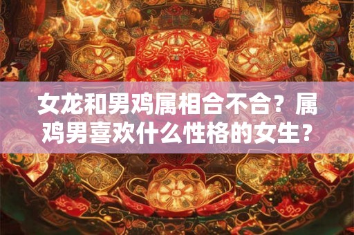 女龙和男鸡属相合不合？属鸡男喜欢什么性格的女生？