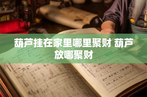 葫芦挂在家里哪里聚财 葫芦放哪聚财 葫芦挂在家里哪里聚财 葫芦放哪聚财