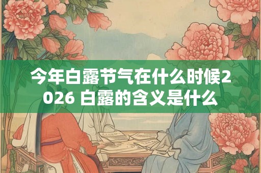 今年白露节气在什么时候2026 白露的含义是什么