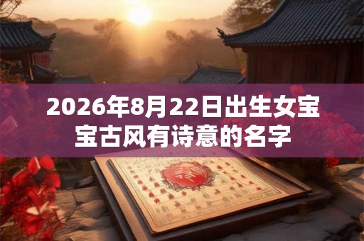 2026年8月22日出生女宝宝古风有诗意的名字 2026年8月22日出生女宝宝古风有诗意的名字