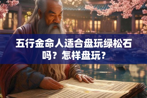 五行金命人适合盘玩绿松石吗?怎样盘玩? 五行金命人适合盘玩绿松石吗?怎样盘玩?