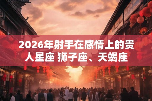 2026年射手在感情上的贵人星座 狮子座、天蝎座