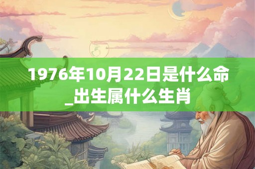 1976年10月22日是什么命_出生属什么生肖