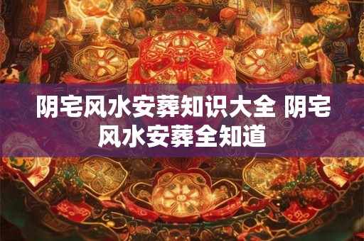 阴宅风水安葬知识大全 阴宅风水安葬全知道