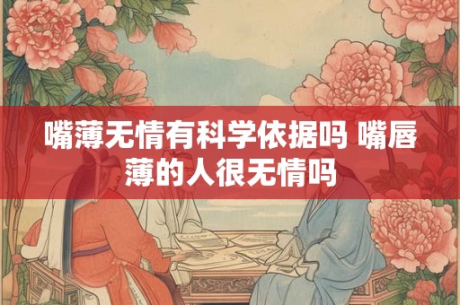 嘴薄无情有科学依据吗 嘴唇薄的人很无情吗