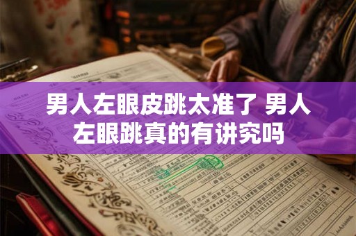 男人左眼皮跳太准了 男人左眼跳真的有讲究吗