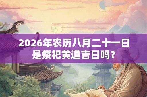 2026年农历八月二十一日是祭祀黄道吉日吗? 2026年农历八月二十一日是祭祀黄道吉日吗?