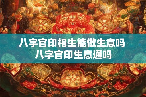 八字官印相生能做生意吗 八字官印生意通吗