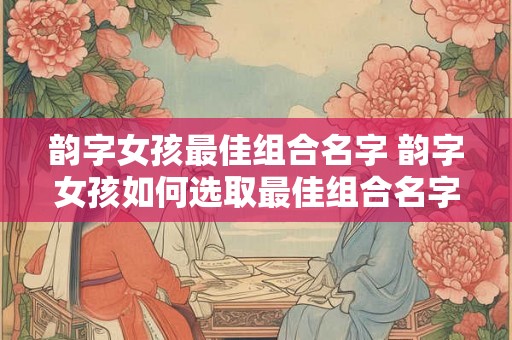 韵字女孩最佳组合名字 韵字女孩如何选取最佳组合名字