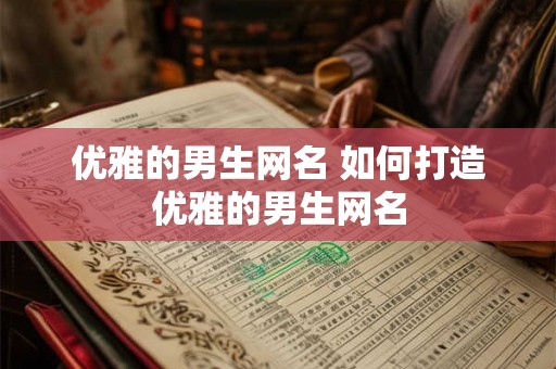 优雅的男生网名 如何打造优雅的男生网名 优雅的男生网名 如何打造优雅的男生网名