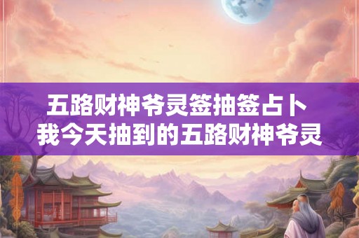 五路财神爷灵签抽签占卜 我今天抽到的五路财神爷灵签预示着什么