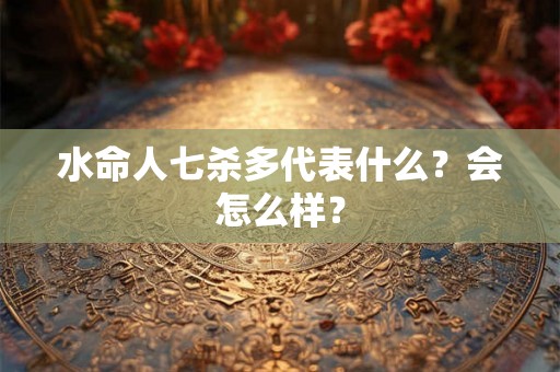 水命人七杀多代表什么？会怎么样？