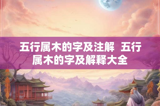 五行属木的字及注解  五行属木的字及解释大全