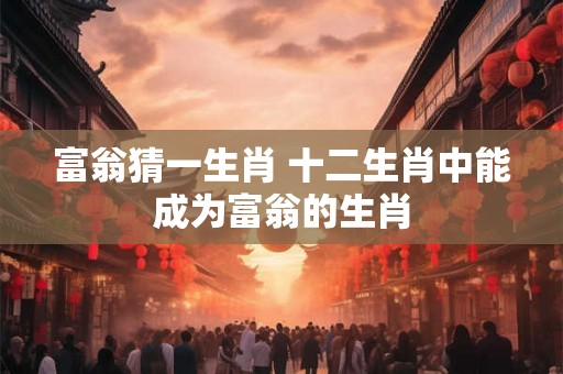 富翁猜一生肖 十二生肖中能成为富翁的生肖