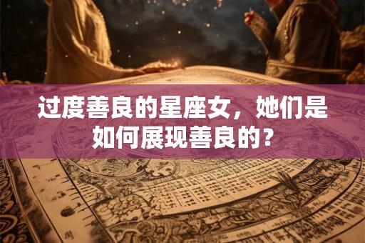 过度善良的星座女，她们是如何展现善良的？