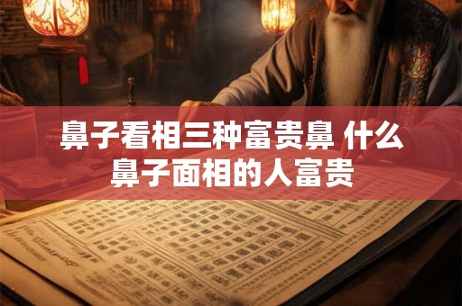 鼻子看相三种富贵鼻 什么鼻子面相的人富贵