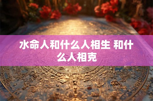 水命人和什么人相生 和什么人相克