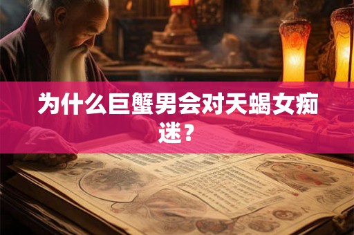为什么巨蟹男会对天蝎女痴迷? 为什么巨蟹男会对天蝎女痴迷?