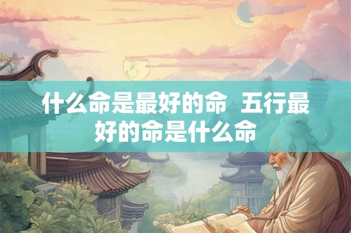 什么命是最好的命  五行最好的命是什么命